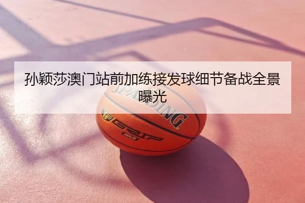 孙颖莎澳门站前加练接发球细节备战全景曝光