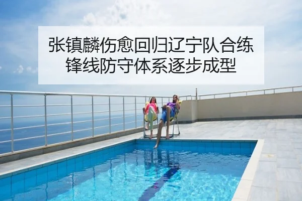 张镇麟伤愈回归辽宁队合练 锋线防守体系逐步成型