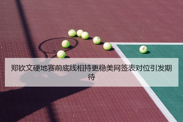 郑钦文硬地赛前底线相持更稳美网签表对位引发期待