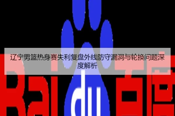 辽宁男篮热身赛失利复盘外线防守漏洞与轮换问题深度解析