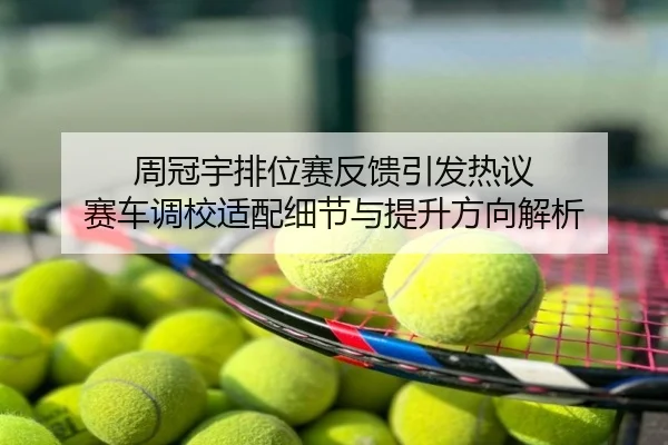 周冠宇排位赛反馈引发热议 赛车调校适配细节与提升方向解析