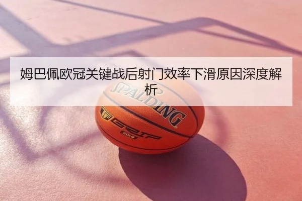 姆巴佩欧冠关键战后射门效率下滑原因深度解析