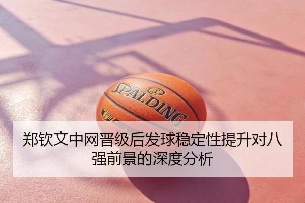 郑钦文中网晋级后发球稳定性提升对八强前景的深度分析