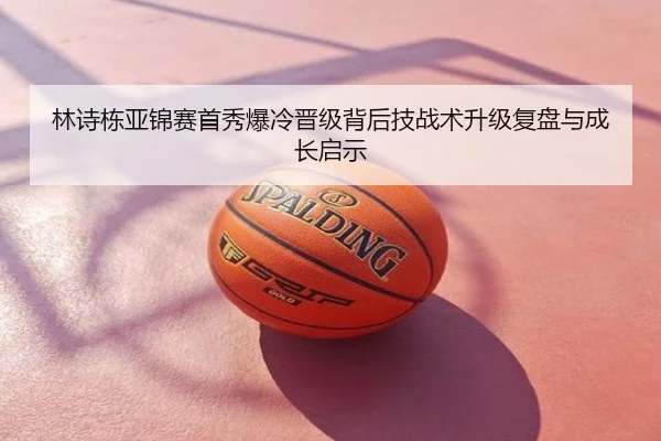 林诗栋亚锦赛首秀爆冷晋级背后技战术升级复盘与成长启示