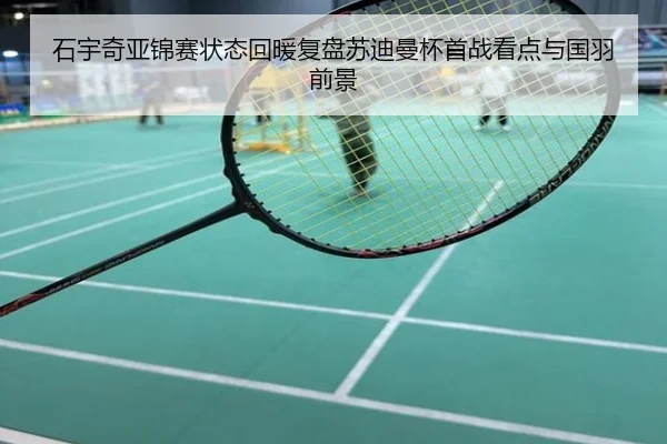 石宇奇亚锦赛状态回暖复盘苏迪曼杯首战看点与国羽前景